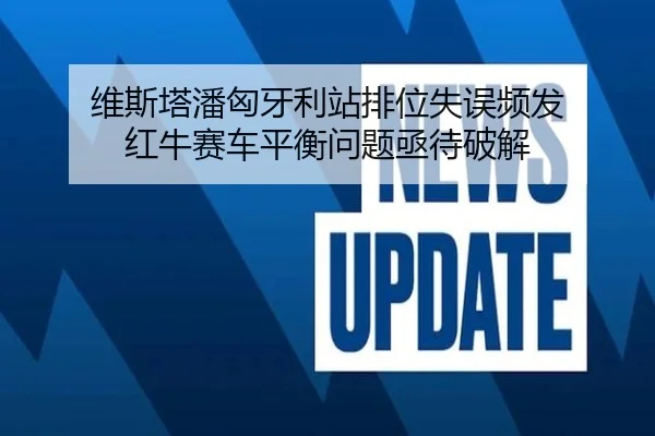 维斯塔潘匈牙利站排位失误频发 红牛赛车平衡问题亟待破解